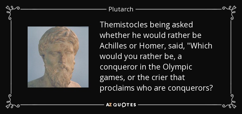 Themistocles being asked whether he would rather be Achilles or Homer, said, 