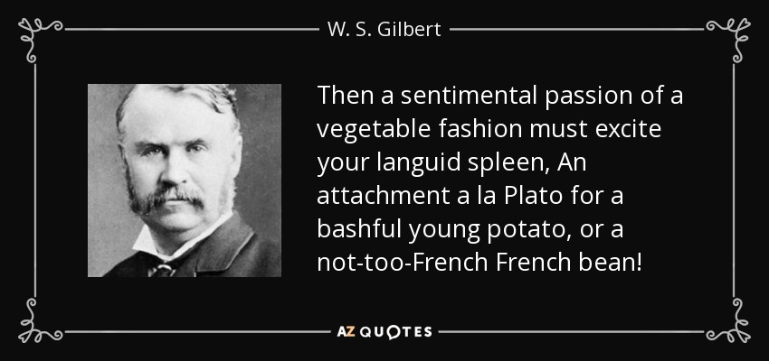 Then a sentimental passion of a vegetable fashion must excite your languid spleen, An attachment a la Plato for a bashful young potato, or a not-too-French French bean! - W. S. Gilbert