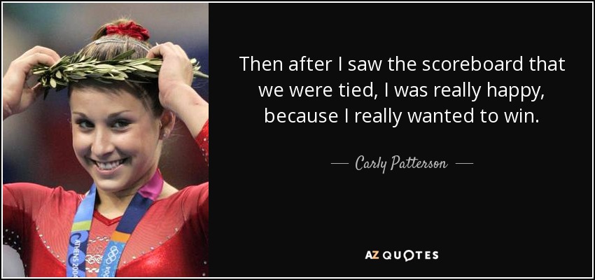Then after I saw the scoreboard that we were tied, I was really happy, because I really wanted to win. - Carly Patterson