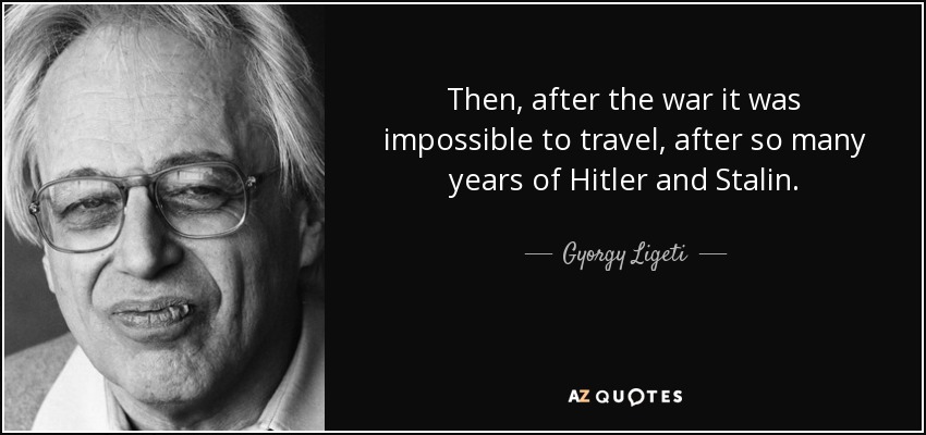 Then, after the war it was impossible to travel, after so many years of Hitler and Stalin. - Gyorgy Ligeti