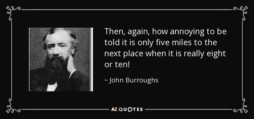 Then, again, how annoying to be told it is only five miles to the next place when it is really eight or ten! - John Burroughs