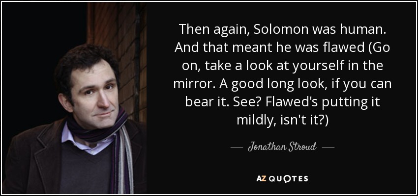 Then again, Solomon was human. And that meant he was flawed (Go on, take a look at yourself in the mirror. A good long look, if you can bear it. See? Flawed's putting it mildly, isn't it?) - Jonathan Stroud