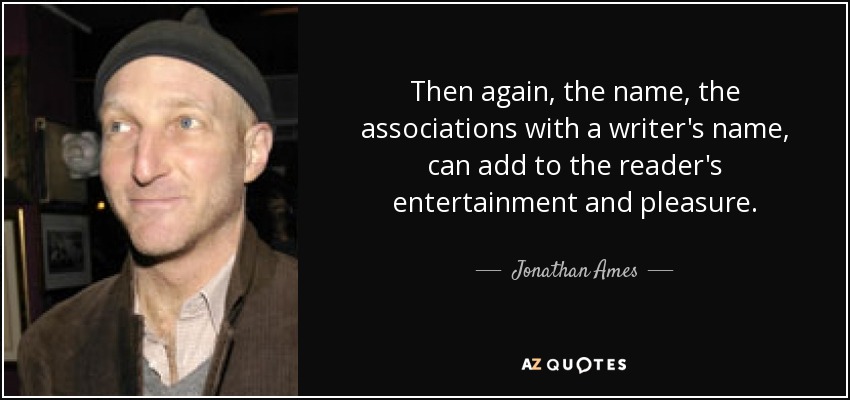 Then again, the name, the associations with a writer's name, can add to the reader's entertainment and pleasure. - Jonathan Ames