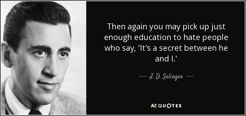 Then again you may pick up just enough education to hate people who say, 'It's a secret between he and I.' - J. D. Salinger