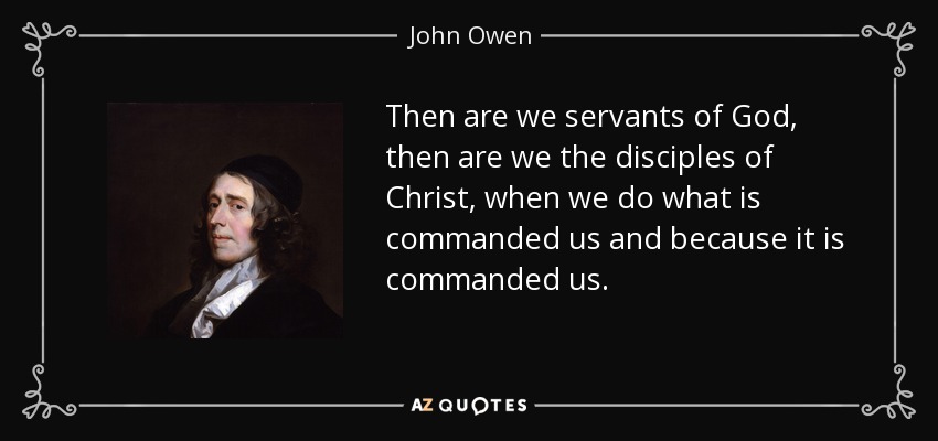 Then are we servants of God, then are we the disciples of Christ, when we do what is commanded us and because it is commanded us. - John Owen