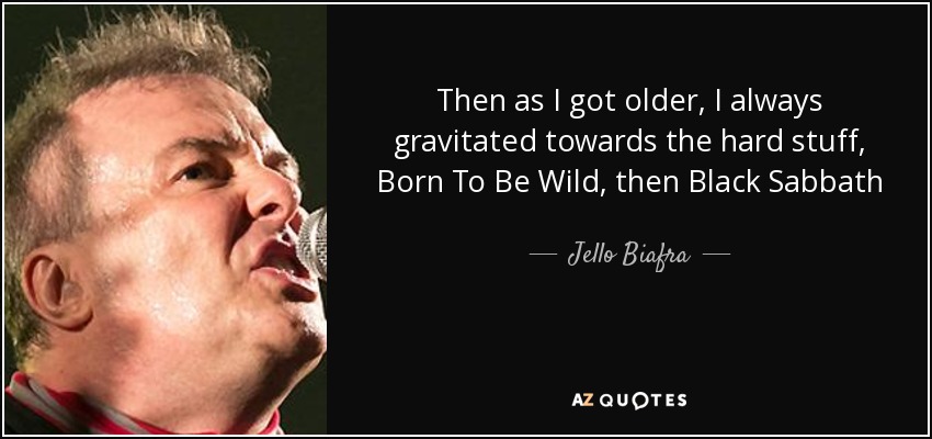 Then as I got older, I always gravitated towards the hard stuff, Born To Be Wild, then Black Sabbath - Jello Biafra
