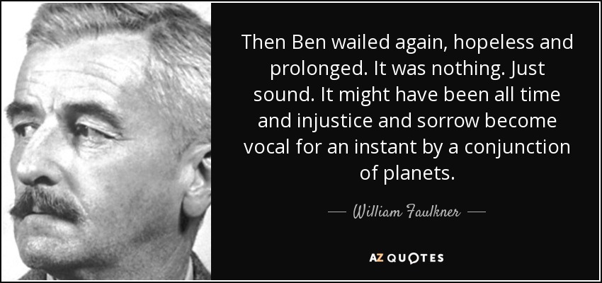 Then Ben wailed again, hopeless and prolonged. It was nothing. Just sound. It might have been all time and injustice and sorrow become vocal for an instant by a conjunction of planets. - William Faulkner