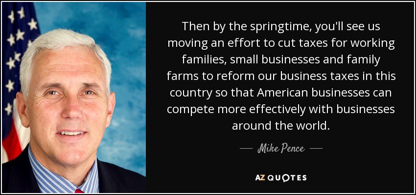 Then by the springtime, you'll see us moving an effort to cut taxes for working families, small businesses and family farms to reform our business taxes in this country so that American businesses can compete more effectively with businesses around the world. - Mike Pence