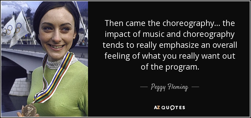 Then came the choreography... the impact of music and choreography tends to really emphasize an overall feeling of what you really want out of the program. - Peggy Fleming