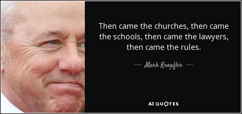 Then came the churches, then came the schools, then came the lawyers, then came the rules. - Mark Knopfler