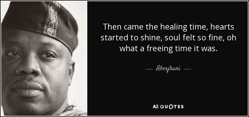 Then came the healing time, hearts started to shine, soul felt so fine, oh what a freeing time it was. - Aberjhani