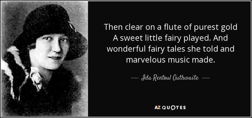 Then clear on a flute of purest gold A sweet little fairy played. And wonderful fairy tales she told and marvelous music made. - Ida Rentoul Outhwaite