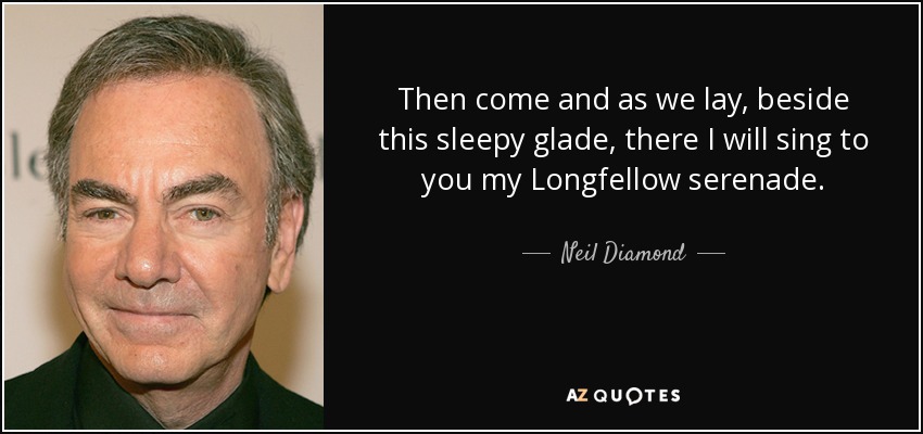 Then come and as we lay, beside this sleepy glade, there I will sing to you my Longfellow serenade. - Neil Diamond