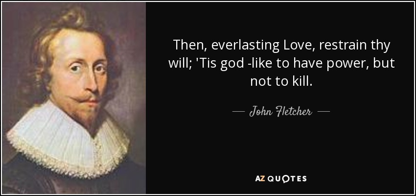 Then, everlasting Love , restrain thy will; 'Tis god -like to have power, but not to kill. - John Fletcher