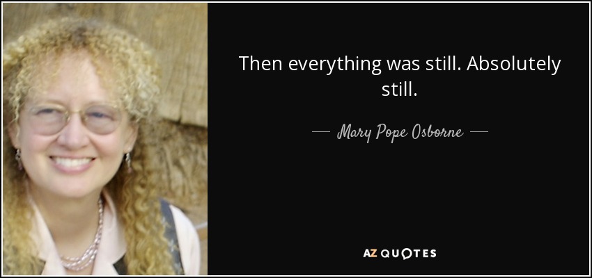 Then everything was still. Absolutely still. - Mary Pope Osborne