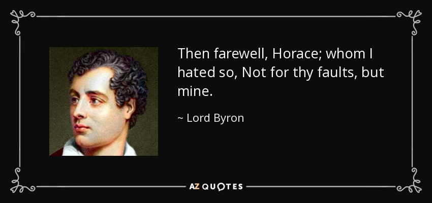Then farewell, Horace; whom I hated so, Not for thy faults, but mine. - Lord Byron