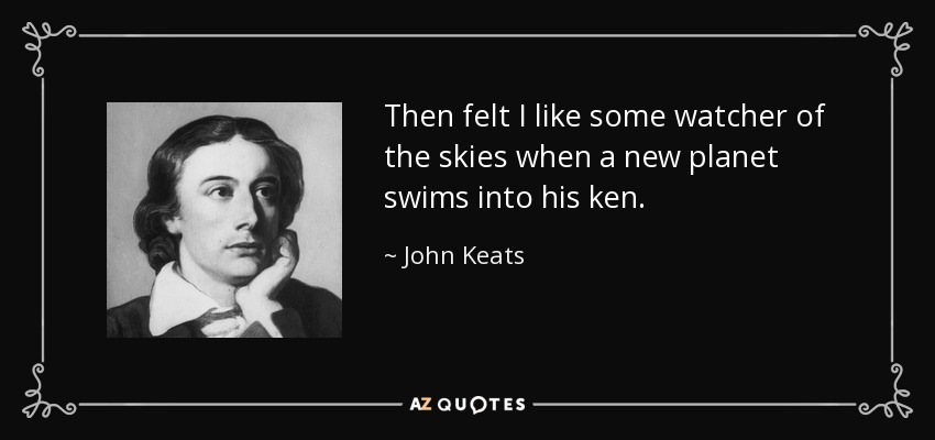 Then felt I like some watcher of the skies when a new planet swims into his ken. - John Keats