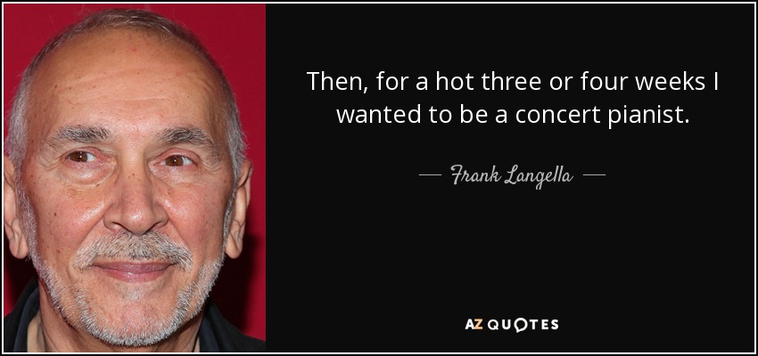 Then, for a hot three or four weeks I wanted to be a concert pianist. - Frank Langella