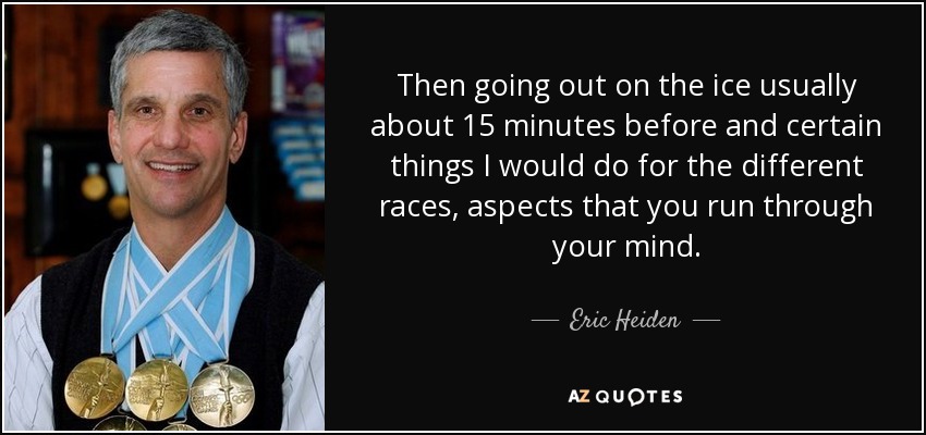 Then going out on the ice usually about 15 minutes before and certain things I would do for the different races, aspects that you run through your mind. - Eric Heiden