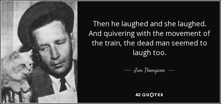 Then he laughed and she laughed. And quivering with the movement of the train, the dead man seemed to laugh too. - Jim Thompson
