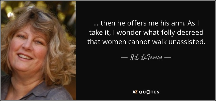 ... then he offers me his arm. As I take it, I wonder what folly decreed that women cannot walk unassisted. - R.L. LaFevers