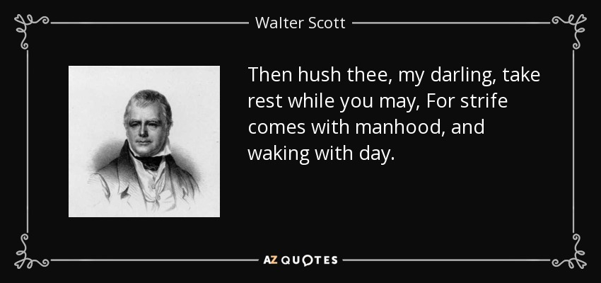 Then hush thee, my darling, take rest while you may, For strife comes with manhood, and waking with day. - Walter Scott