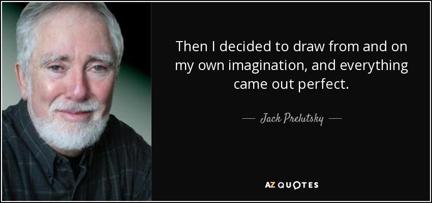 Then I decided to draw from and on my own imagination, and everything came out perfect. - Jack Prelutsky