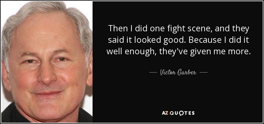 Then I did one fight scene, and they said it looked good. Because I did it well enough, they've given me more. - Victor Garber