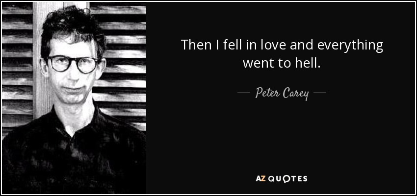 Then I fell in love and everything went to hell. - Peter Carey