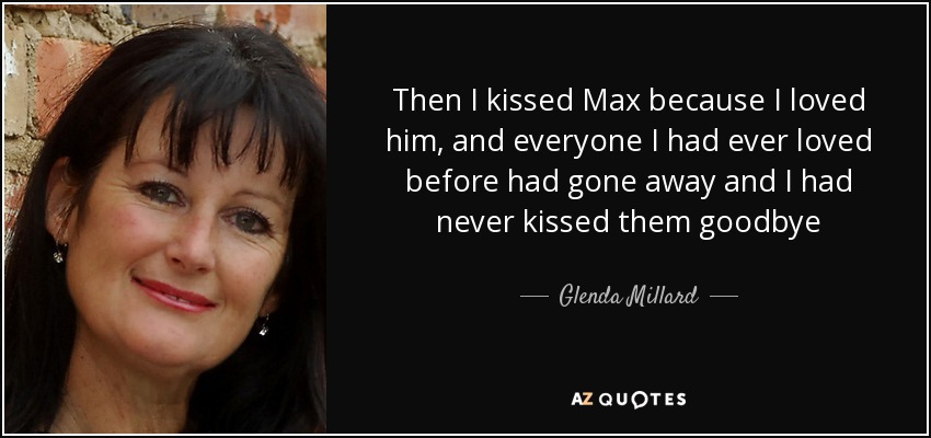 Then I kissed Max because I loved him, and everyone I had ever loved before had gone away and I had never kissed them goodbye - Glenda Millard
