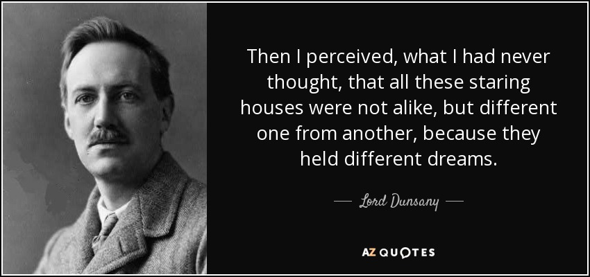 Then I perceived, what I had never thought, that all these staring houses were not alike, but different one from another, because they held different dreams. - Lord Dunsany