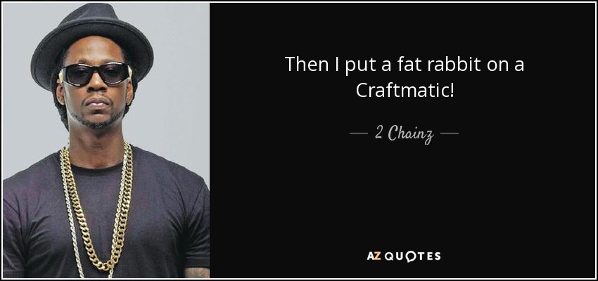 Then I put a fat rabbit on a Craftmatic! - 2 Chainz