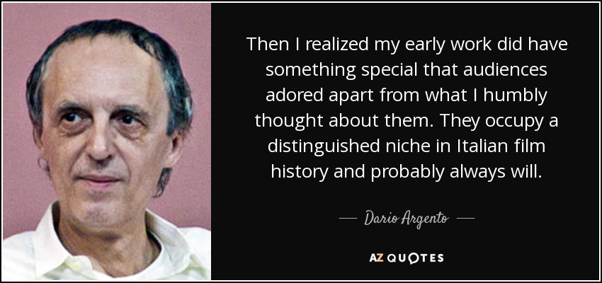 Then I realized my early work did have something special that audiences adored apart from what I humbly thought about them. They occupy a distinguished niche in Italian film history and probably always will. - Dario Argento