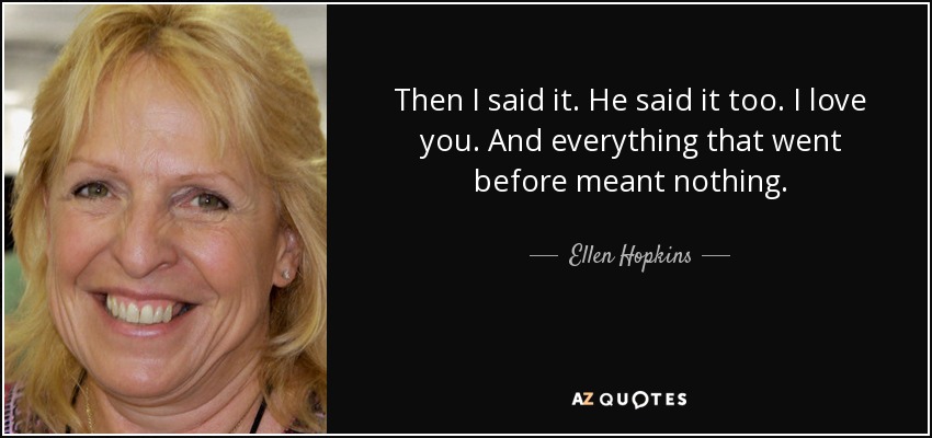 Then I said it. He said it too. I love you. And everything that went before meant nothing. - Ellen Hopkins