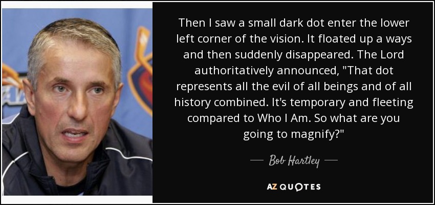 Then I saw a small dark dot enter the lower left corner of the vision. It floated up a ways and then suddenly disappeared. The Lord authoritatively announced, 