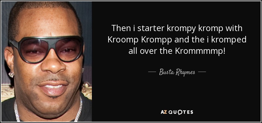 Then i starter krompy kromp with Kroomp Krompp and the i kromped all over the Krommmmp! - Busta Rhymes