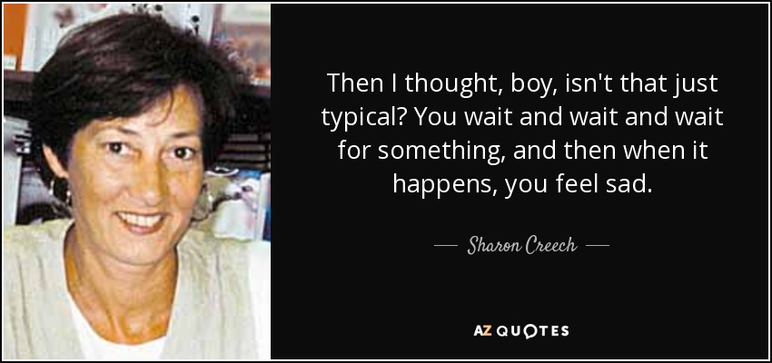 Then I thought, boy, isn't that just typical? You wait and wait and wait for something, and then when it happens, you feel sad. - Sharon Creech