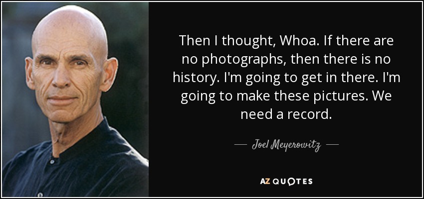 Then I thought, Whoa. If there are no photographs, then there is no history. I'm going to get in there. I'm going to make these pictures. We need a record. - Joel Meyerowitz