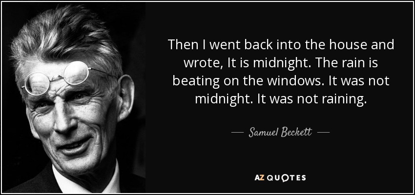 Then I went back into the house and wrote, It is midnight. The rain is beating on the windows. It was not midnight. It was not raining. - Samuel Beckett