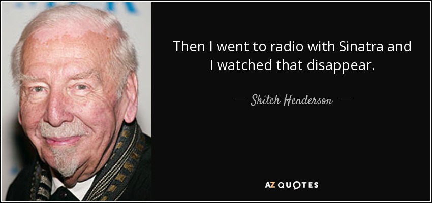 Then I went to radio with Sinatra and I watched that disappear. - Skitch Henderson