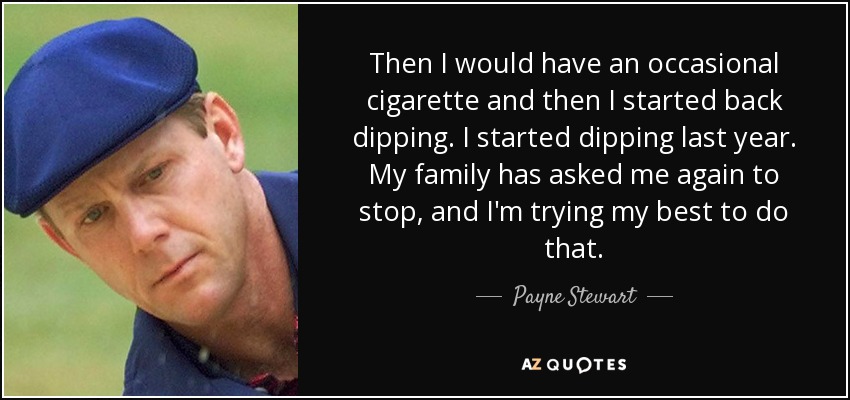 Then I would have an occasional cigarette and then I started back dipping. I started dipping last year. My family has asked me again to stop, and I'm trying my best to do that. - Payne Stewart