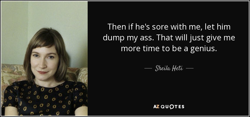 Then if he's sore with me, let him dump my ass. That will just give me more time to be a genius. - Sheila Heti