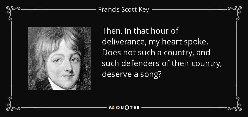 Then, in that hour of deliverance, my heart spoke. Does not such a country, and such defenders of their country, deserve a song? - Francis Scott Key