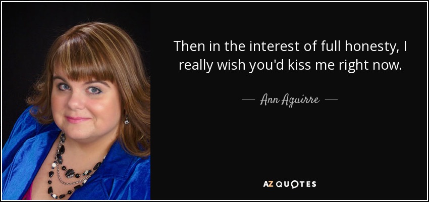 Then in the interest of full honesty, I really wish you'd kiss me right now. - Ann Aguirre