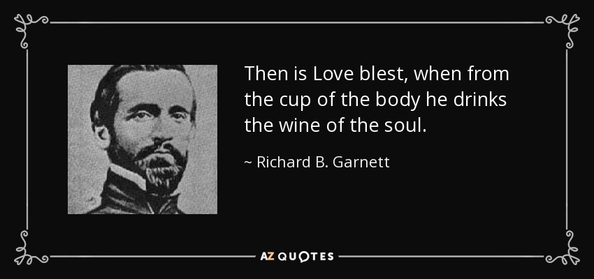 Then is Love blest, when from the cup of the body he drinks the wine of the soul. - Richard B. Garnett