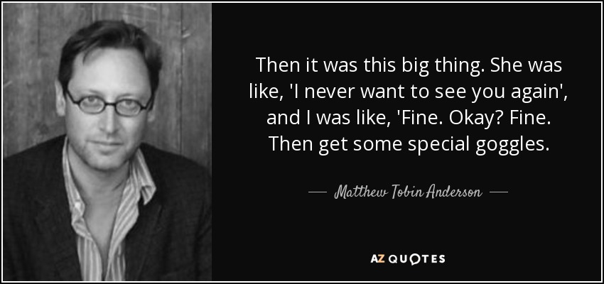 Then it was this big thing. She was like, 'I never want to see you again', and I was like, 'Fine. Okay? Fine. Then get some special goggles. - Matthew Tobin Anderson