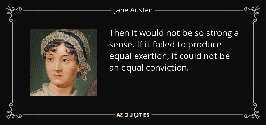 Then it would not be so strong a sense. If it failed to produce equal exertion, it could not be an equal conviction. - Jane Austen