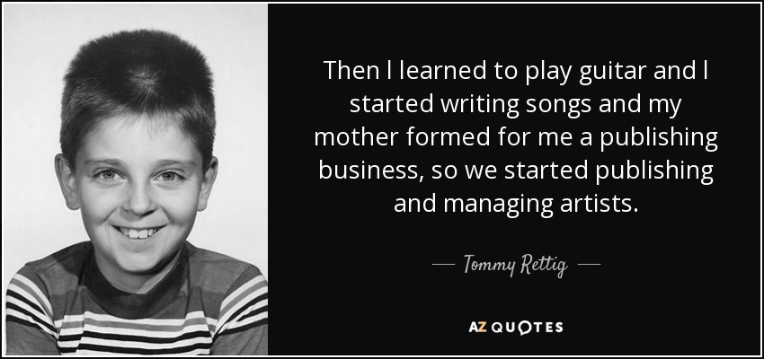 Then l learned to play guitar and l started writing songs and my mother formed for me a publishing business, so we started publishing and managing artists. - Tommy Rettig