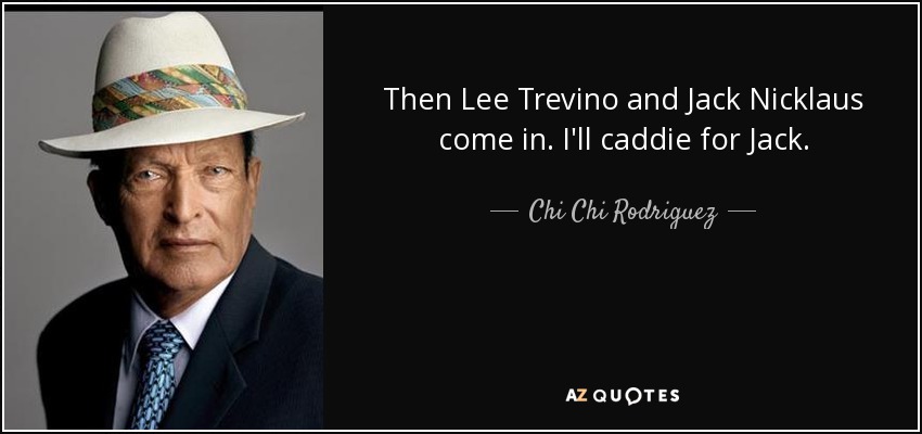 Then Lee Trevino and Jack Nicklaus come in. I'll caddie for Jack. - Chi Chi Rodriguez