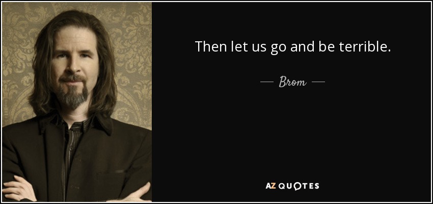 Then let us go and be terrible. - Brom